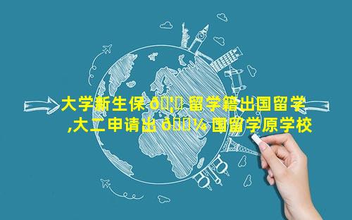 大学新生保 🦟 留学籍出国留学,大二申请出 🌼 国留学原学校还会保留学籍吗
